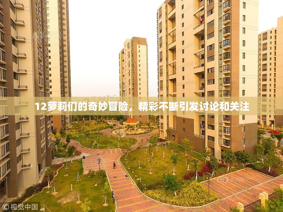 12萝莉们的奇妙冒险，精彩不断引发讨论和关注
