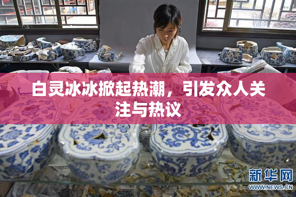 白灵冰冰掀起热潮，引发众人关注与热议