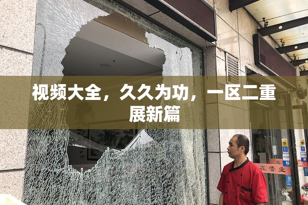 视频大全，久久为功，一区二重展新篇