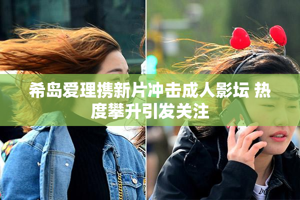 希岛爱理携新片冲击成人影坛 热度攀升引发关注