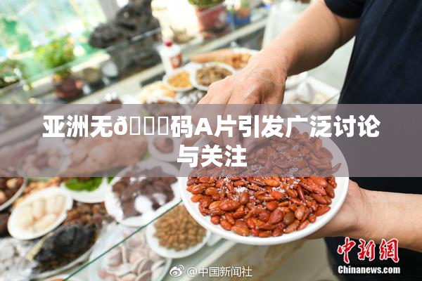 亚洲无🈚码A片引发广泛讨论与关注