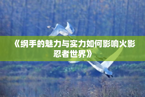 《纲手的魅力与实力如何影响火影忍者世界》