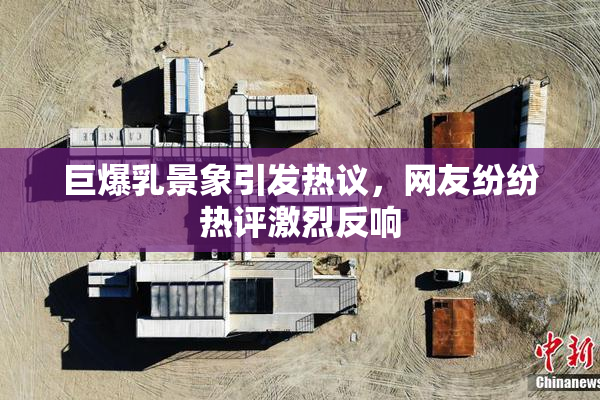巨爆乳景象引发热议，网友纷纷热评激烈反响