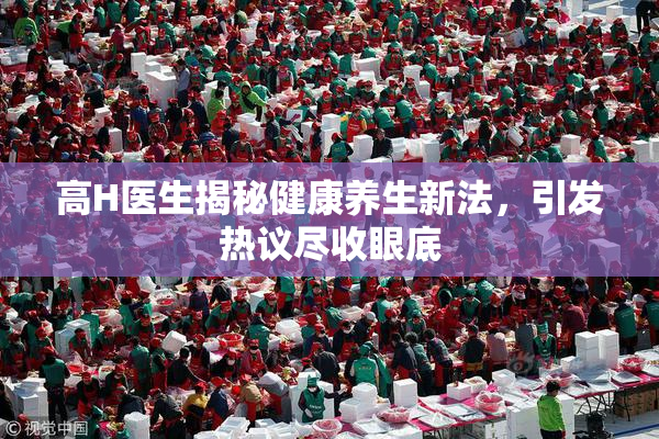 高H医生揭秘健康养生新法，引发热议尽收眼底