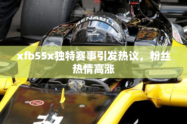 xfb55x独特赛事引发热议，粉丝热情高涨