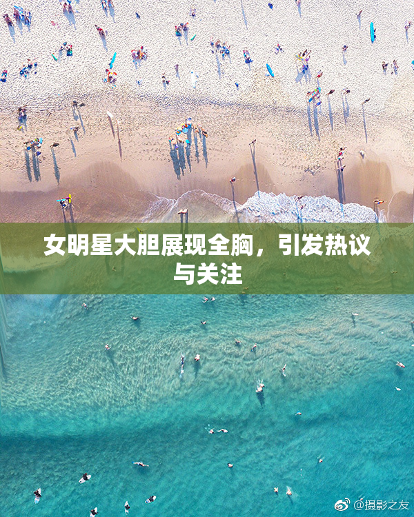 女明星大胆展现全胸，引发热议与关注