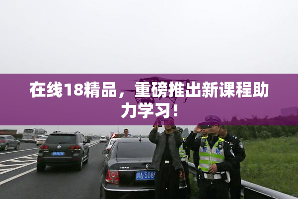 在线18精品，重磅推出新课程助力学习！