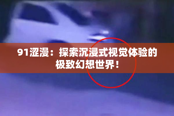 91涩漫:探索沉浸式视觉体验的极致幻想世界!