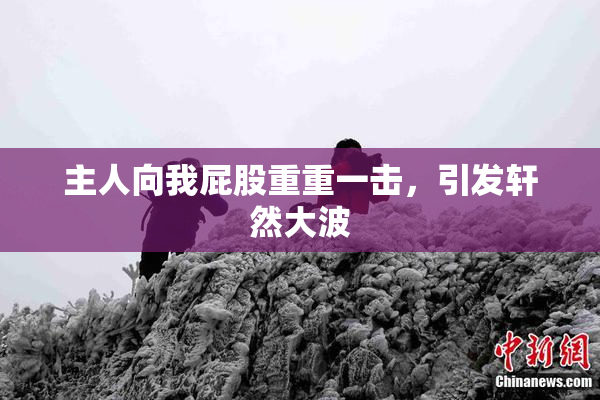 主人向我屁股重重一击，引发轩然大波