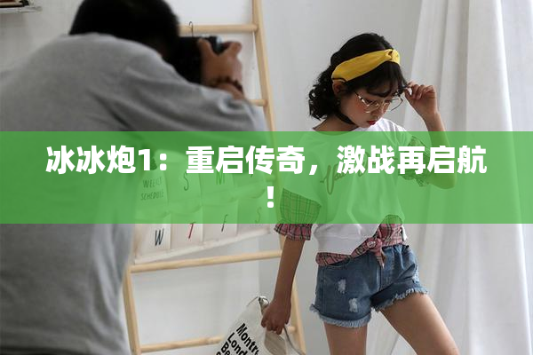 冰冰炮1：重启传奇，激战再启航！