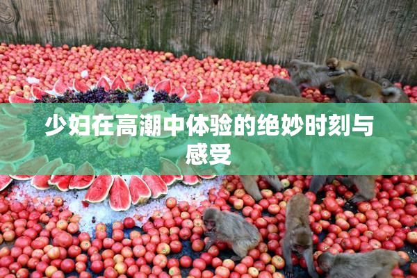 少妇在高潮中体验的绝妙时刻与感受