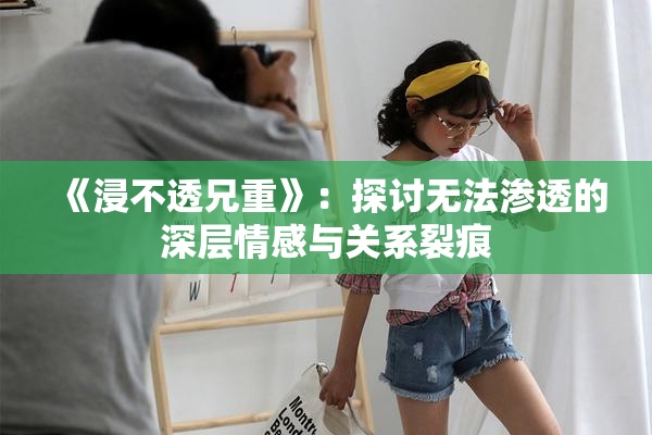 《浸不透兄重》：探讨无法渗透的深层情感与关系裂痕