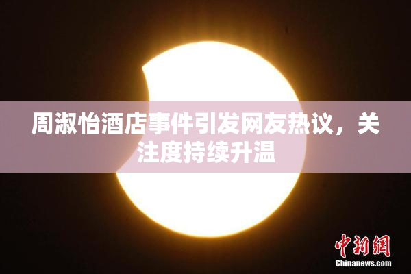 周淑怡酒店事件引发网友热议，关注度持续升温