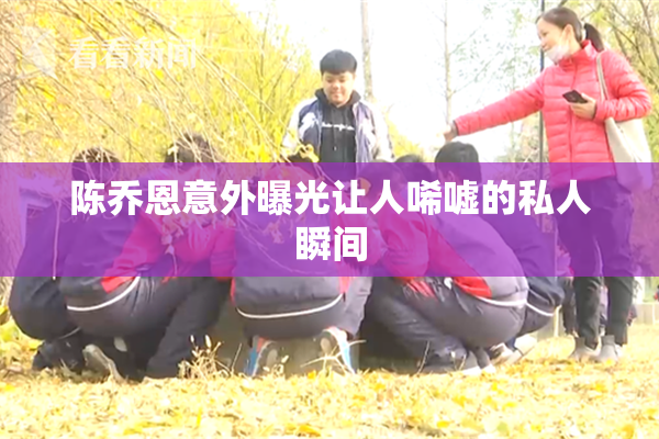 陈乔恩意外曝光让人唏嘘的私人瞬间