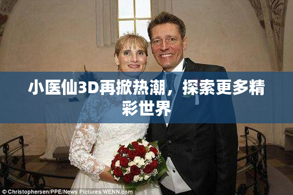 小医仙3D再掀热潮，探索更多精彩世界