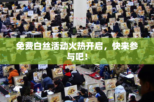 免费白丝活动火热开启，快来参与吧！