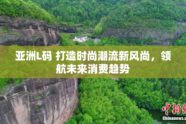 亚洲L码 打造时尚潮流新风尚,领航未来消费趋势