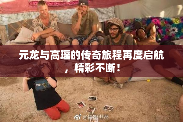 元龙与高瑶的传奇旅程再度启航,精彩不断!