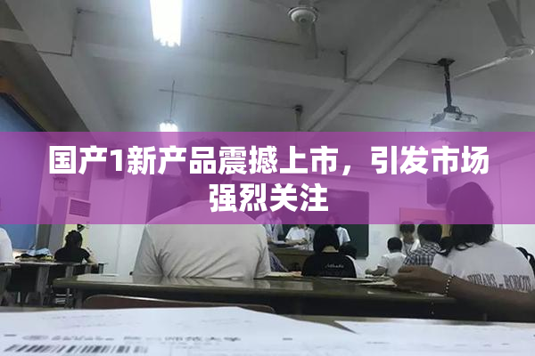 国产1新产品震撼上市，引发市场强烈关注