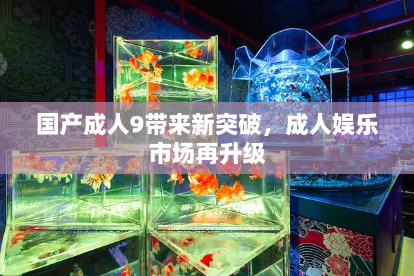 国产成人9带来新突破，成人娱乐市场再升级