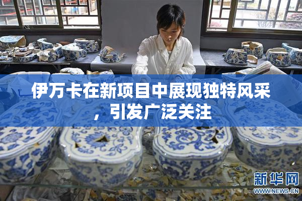 伊万卡在新项目中展现独特风采，引发广泛关注