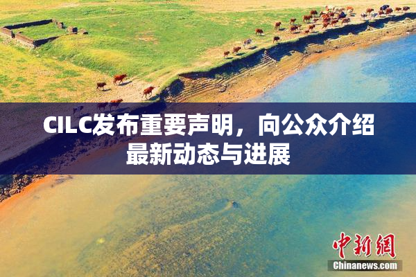 CILC发布重要声明,向公众介绍最新动态与进展