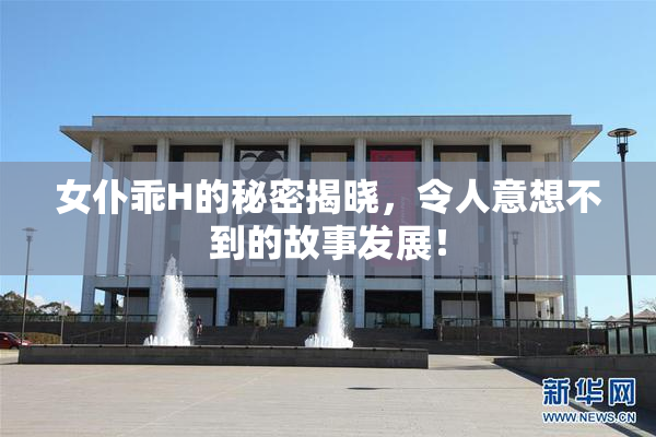 女仆乖H的秘密揭晓,令人意想不到的故事发展!