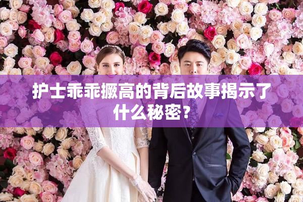 护士乖乖撅高的背后故事揭示了什么秘密？