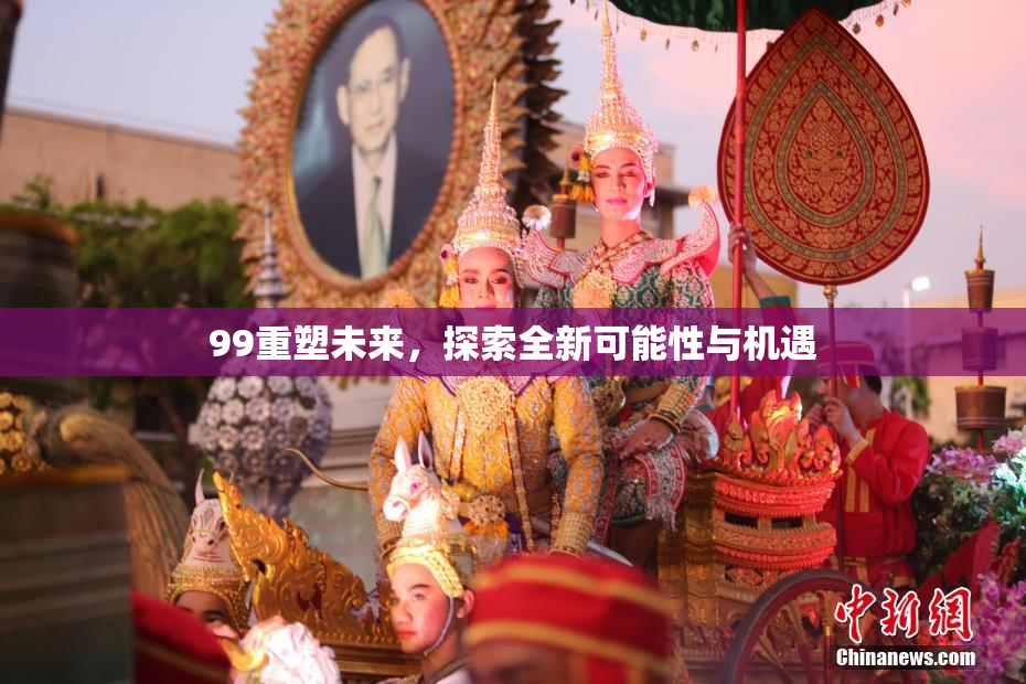 99重塑未来，探索全新可能性与机遇