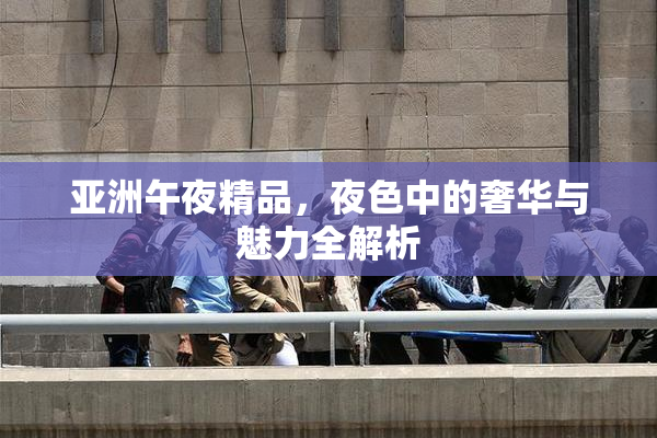 亚洲午夜精品，夜色中的奢华与魅力全解析