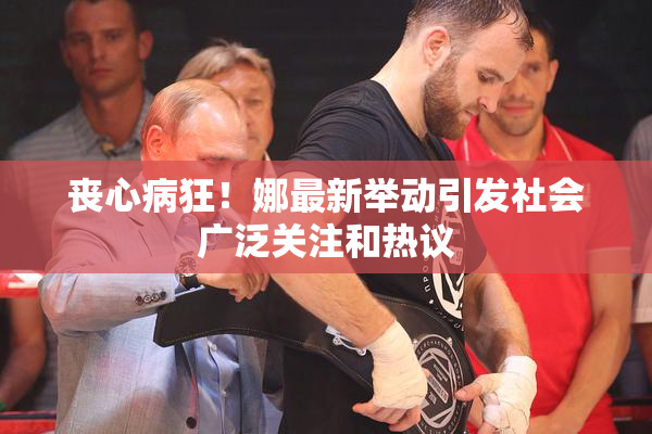 丧心病狂！娜最新举动引发社会广泛关注和热议