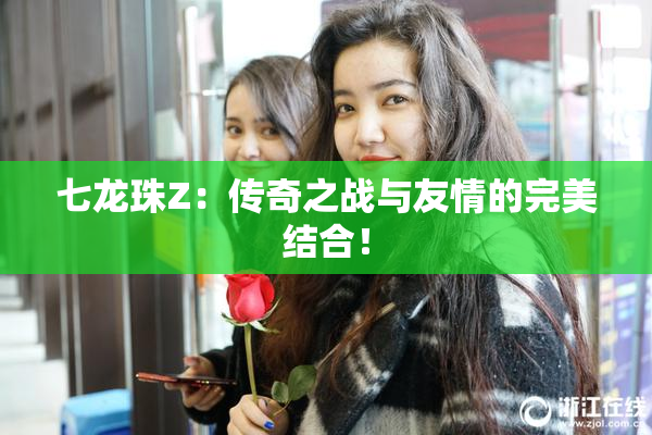 七龙珠Z：传奇之战与友情的完美结合！