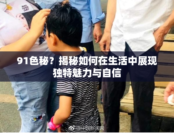 91色秘？揭秘如何在生活中展现独特魅力与自信