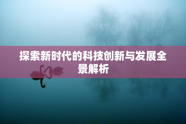 探索新时代的科技创新与发展全景解析