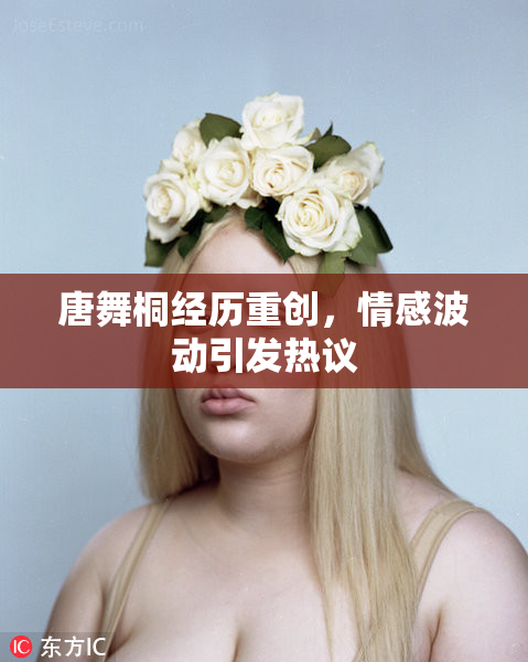唐舞桐经历重创,情感波动引发热议