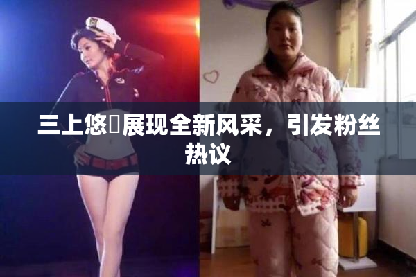 三上悠亜展现全新风采，引发粉丝热议