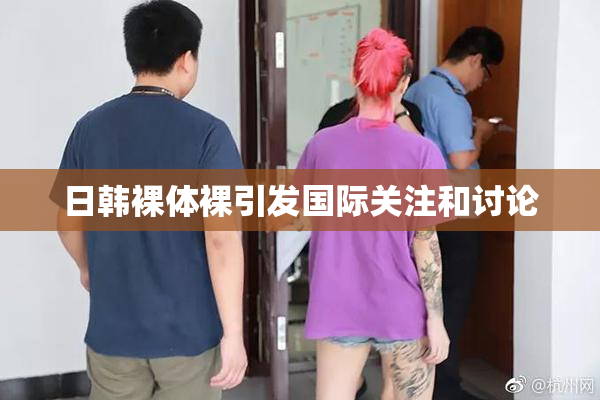 日韩裸体裸引发国际关注和讨论