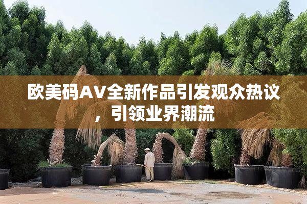 欧美码AV全新作品引发观众热议，引领业界潮流