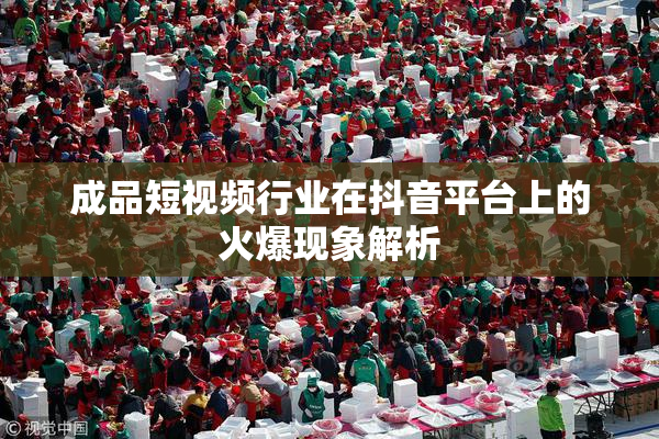 成品短视频行业在抖音平台上的火爆现象解析