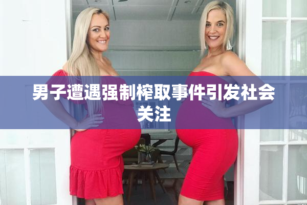 男子遭遇强制榨取事件引发社会关注