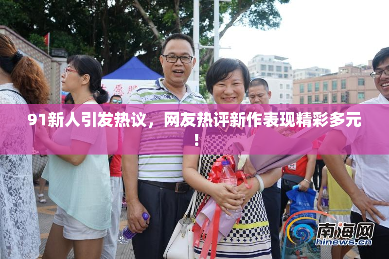 91新人引发热议，网友热评新作表现精彩多元！