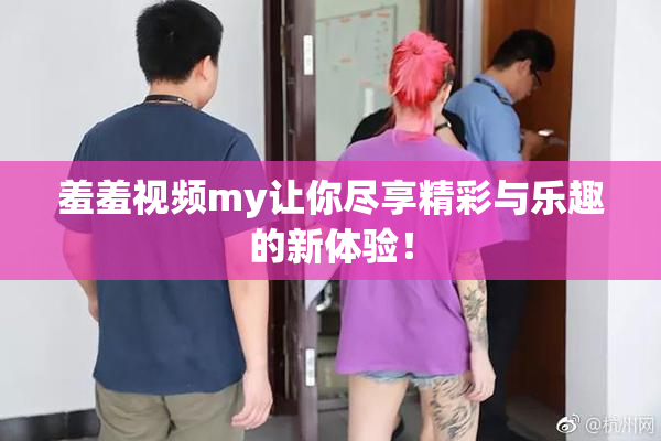 羞羞视频my让你尽享精彩与乐趣的新体验！
