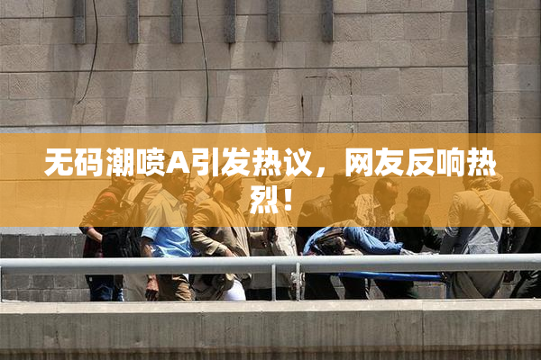 无码潮喷A引发热议，网友反响热烈！