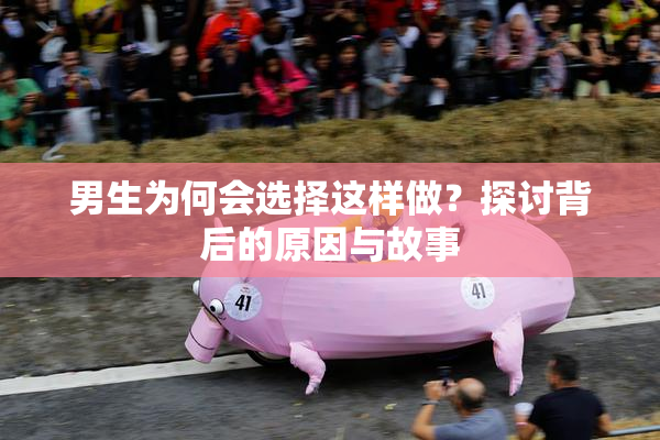 男生为何会选择这样做？探讨背后的原因与故事