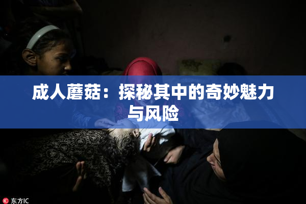 成人蘑菇：探秘其中的奇妙魅力与风险