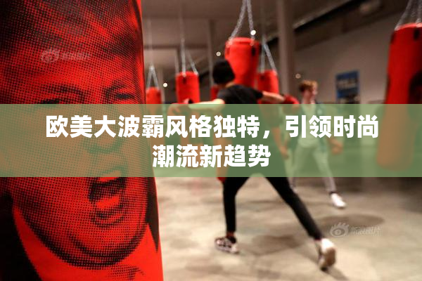 欧美大波霸风格独特，引领时尚潮流新趋势