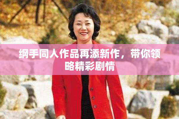 纲手同人作品再添新作，带你领略精彩剧情