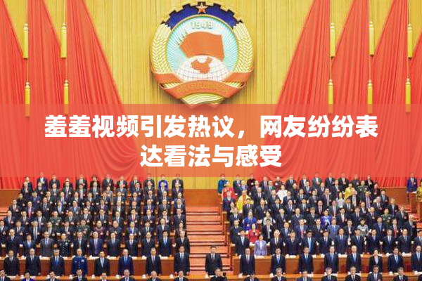 羞羞视频引发热议，网友纷纷表达看法与感受