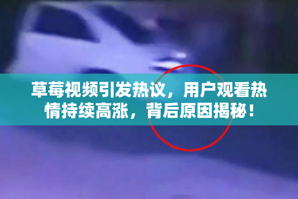 草莓视频引发热议，用户观看热情持续高涨，背后原因揭秘！