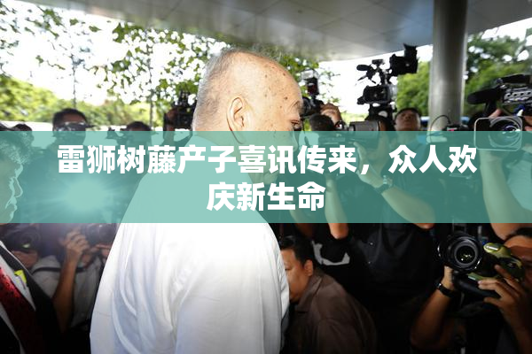 雷狮树藤产子喜讯传来，众人欢庆新生命